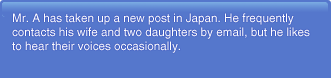 Mr. A has taken up a new post in Japan. He frequently contacts his wife and two daughters by email, but he likes to hear their voices occasionally.