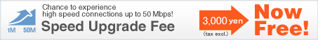 Chance to experience high speed connections up to 50 Mbps! Speed Upgrade Fee 3,150 yen Now Free!
