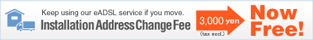 Keep using our eADSL service if you move. Installation Address Change Fee 3,150 yen Now Free!