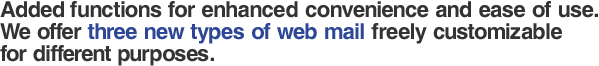 Added functions for enhanced convenience and ease of use.We offer three new types of web mail freely customizablefor different purposes.