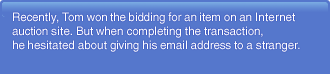 Recently, Tom won the bidding for an item on an Internet auction site. But when completing the transaction, he hesitated about giving his email address to a stranger.