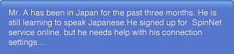 Mr. A has been in Japan for the past three months. He is still learning to speak Japanese.He signed up for SpinNet service online, but he needs help with his connection settings