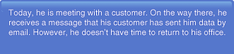 Today, he is meeting with a customer. On the way there, he receives a message that his customer has sent him data by email. However, he doesn't have time to return to his office.