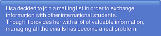 Lisa decided to join a mailing list in order to exchange information with other international students. Though it provides her with a lot of valuable information, managing all the emails has become a real problem.