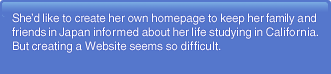 She'd like to create her own homepage to keep her family and friends in Japan informed about her life studying in California. But creating a Website seems so difficult.