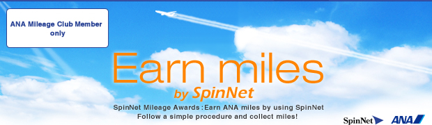 ANA Mileage Club Member only Earn miles by SpinNet SpinNet Mileage Awards : Earn ANA miles by using SpinNet Follow a simple procedure and collect miles! SpinNet ANA