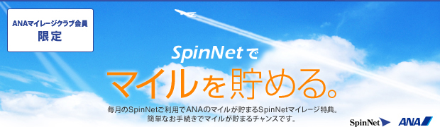 ANAマイレージクラブ会員限定 SpinNetでマイルを貯める。 毎月のSpinNetご利用でANAのマイルが貯まるSpinNetマイレージ特典。簡単なお手続きでマイルが貯まるチャンスです。 SpinNet ANA